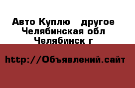 Авто Куплю - другое. Челябинская обл.,Челябинск г.